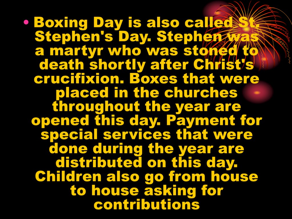 Boxing Day is also called St. Stephen's Day. Stephen was a martyr who was